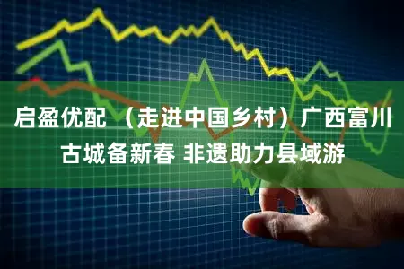 启盈优配 （走进中国乡村）广西富川古城备新春 非遗助力县域游