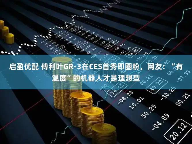 启盈优配 傅利叶GR-3在CES首秀即圈粉，网友：“有温度”的机器人才是理想型