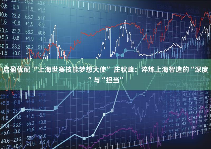 启盈优配 “上海世赛技能梦想大使” 庄秋峰：淬炼上海智造的“深度”与“担当”