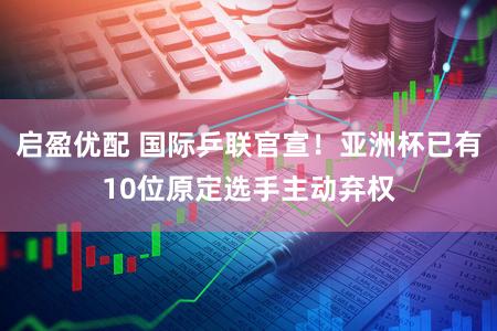 启盈优配 国际乒联官宣！亚洲杯已有10位原定选手主动弃权