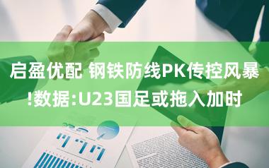 启盈优配 钢铁防线PK传控风暴!数据:U23国足或拖入加时