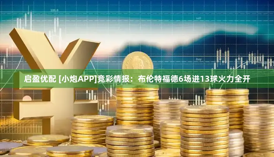 启盈优配 [小炮APP]竞彩情报：布伦特福德6场进13球火力全开