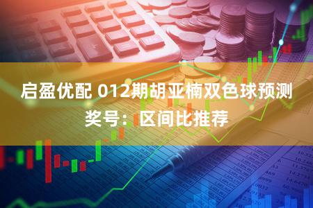 启盈优配 012期胡亚楠双色球预测奖号：区间比推荐