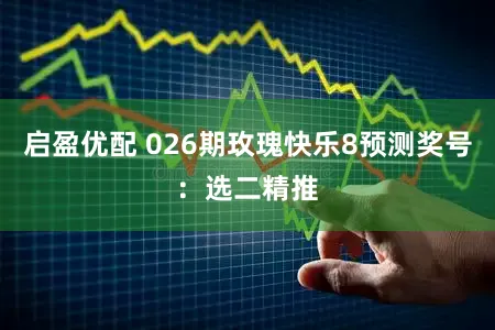启盈优配 026期玫瑰快乐8预测奖号：选二精推