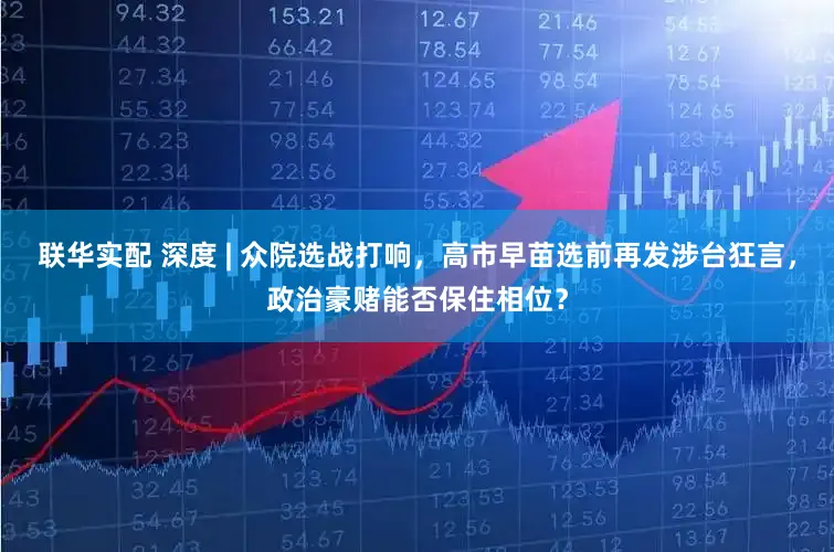 联华实配 深度 | 众院选战打响，高市早苗选前再发涉台狂言，政治豪赌能否保住相位？