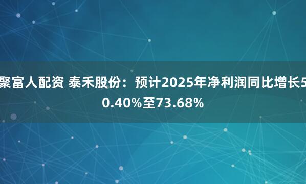 聚富人配资 泰禾股份：预计2025年净利润同比增长50.40%至73.68%
