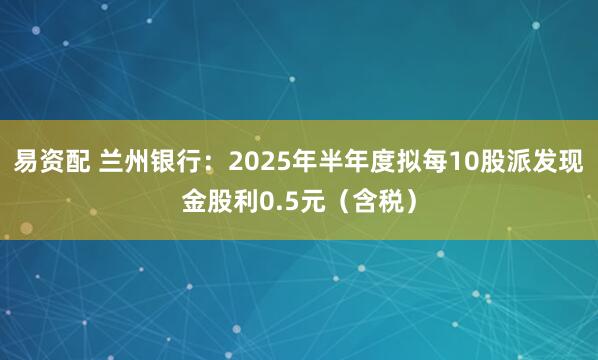 易资配 兰州银行：2025年半年度拟每10股派发现金股利0.5元（含税）
