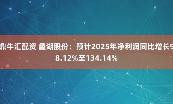 鼎牛汇配资 蠡湖股份：预计2025年净利润同比增长98.12%至134.14%