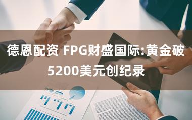 德恩配资 FPG财盛国际:黄金破5200美元创纪录