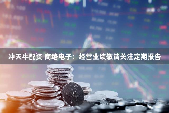 冲天牛配资 商络电子：经营业绩敬请关注定期报告
