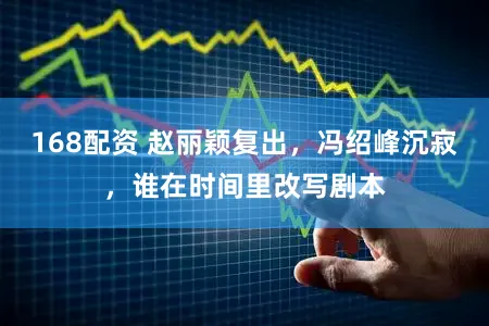 168配资 赵丽颖复出，冯绍峰沉寂，谁在时间里改写剧本