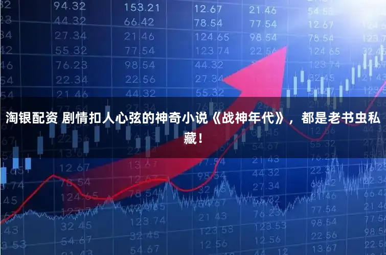 淘银配资 剧情扣人心弦的神奇小说《战神年代》，都是老书虫私藏！