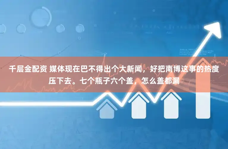 千层金配资 媒体现在巴不得出个大新闻，好把南博这事的热度压下去。七个瓶子六个盖，怎么盖都漏