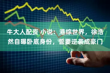 牛大人配资 小说：港综世界，徐浩然自曝卧底身份，誓要逆袭成豪门