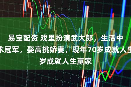 易宝配资 戏里扮演武大郎，生活中是武术冠军，娶高挑娇妻，现年70岁成就人生赢家