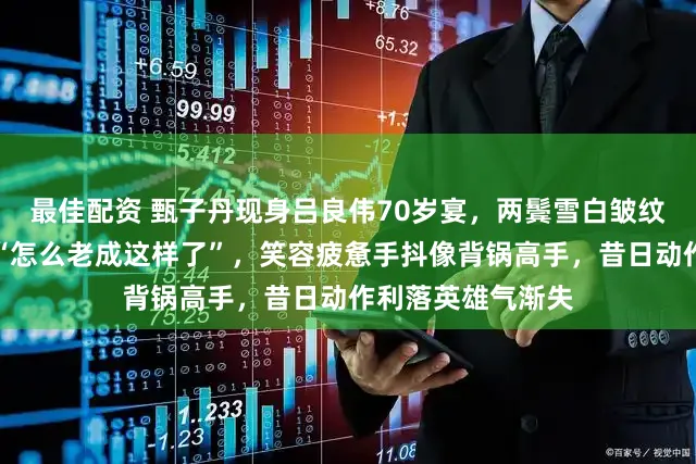 最佳配资 甄子丹现身吕良伟70岁宴，两鬓雪白皱纹深刻，网友直呼“怎么老成这样了”，笑容疲惫手抖像背锅高手，昔日动作利落英雄气渐失