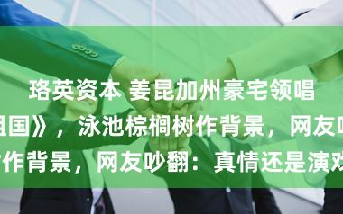 珞英资本 姜昆加州豪宅领唱《我和我的祖国》，泳池棕榈树作背景，网友吵翻：真情还是演戏？