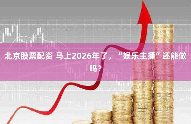 北京股票配资 马上2026年了，“娱乐主播”还能做吗？