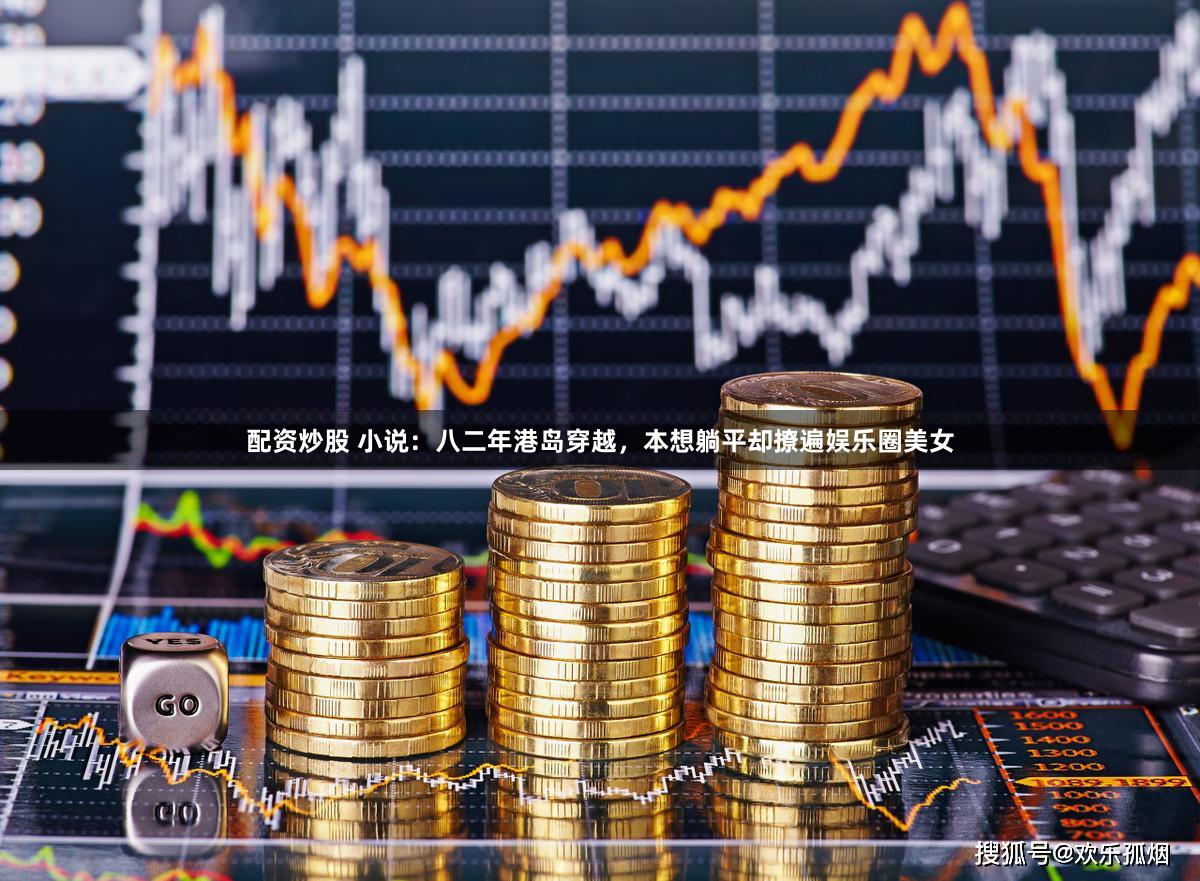 配资炒股 小说：八二年港岛穿越，本想躺平却撩遍娱乐圈美女