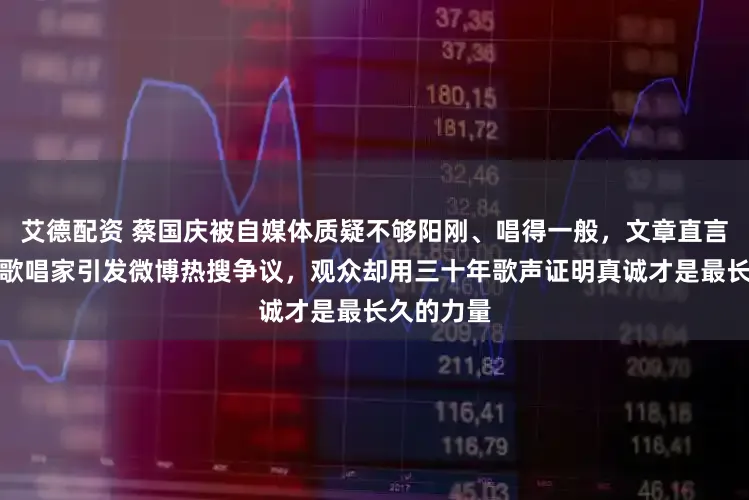艾德配资 蔡国庆被自媒体质疑不够阳刚、唱得一般，文章直言他不配叫歌唱家引发微博热搜争议，观众却用三十年歌声证明真诚才是最长久的力量