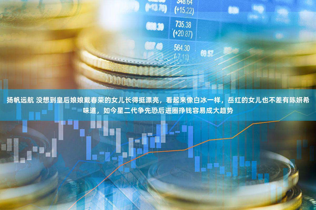 扬帆远航 没想到皇后娘娘戴春荣的女儿长得挺漂亮，看起来像白冰一样，岳红的女儿也不差有陈妍希味道，如今星二代争先恐后进圈挣钱容易成大趋势