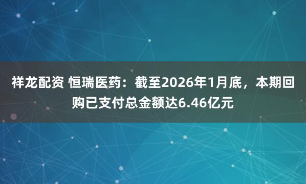 祥龙配资 恒瑞医药：截至2026年1月底，本期回购已支付总金额达6.46亿元