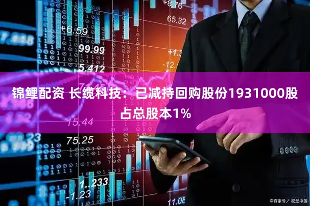 锦鲤配资 长缆科技：已减持回购股份1931000股占总股本1%