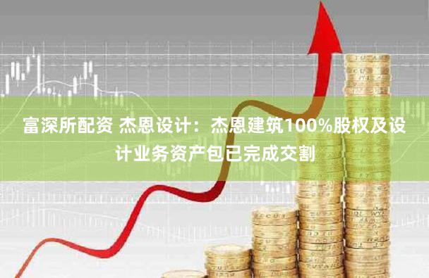 富深所配资 杰恩设计：杰恩建筑100%股权及设计业务资产包已完成交割