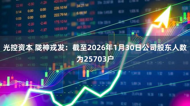 光控资本 陇神戎发：截至2026年1月30日公司股东人数为25703户