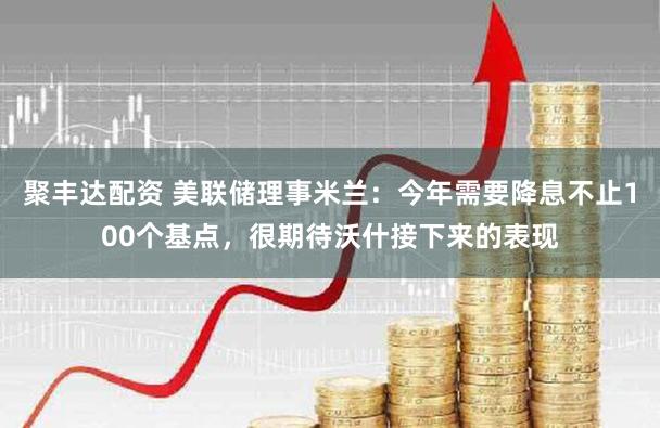 聚丰达配资 美联储理事米兰：今年需要降息不止100个基点，很期待沃什接下来的表现