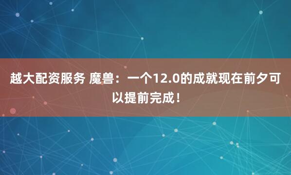 越大配资服务 魔兽：一个12.0的成就现在前夕可以提前完成！