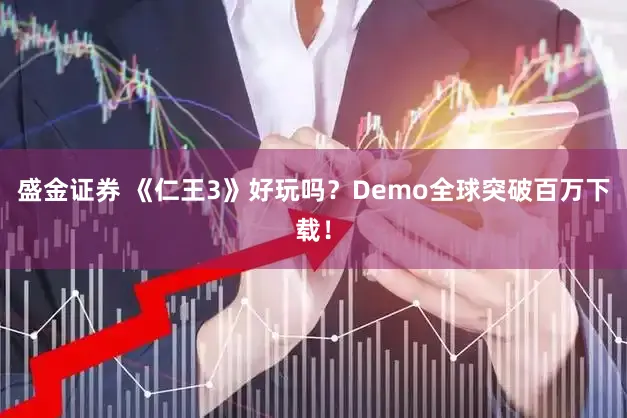 盛金证券 《仁王3》好玩吗？Demo全球突破百万下载！