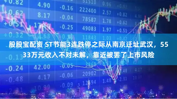股股宝配资 ST节能3连跌停之际从南京迁址武汉，5533万元收入不对未解，靠近被罢了上市风险