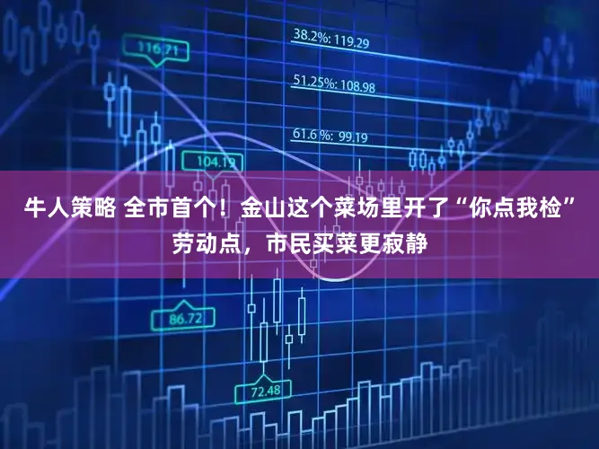 牛人策略 全市首个！金山这个菜场里开了“你点我检”劳动点，市民买菜更寂静