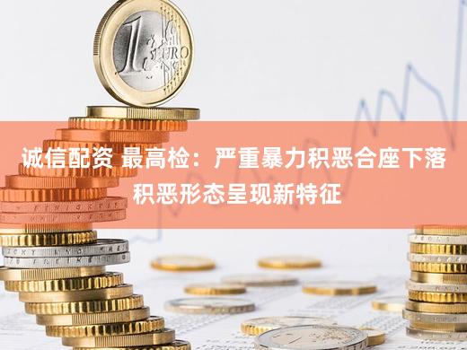 诚信配资 最高检：严重暴力积恶合座下落 积恶形态呈现新特征
