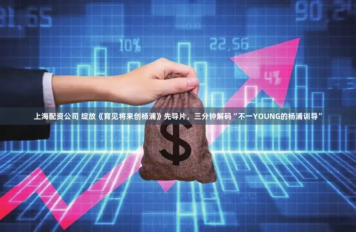 上海配资公司 绽放《育见将来创杨浦》先导片，三分钟解码“不一YOUNG的杨浦训导”