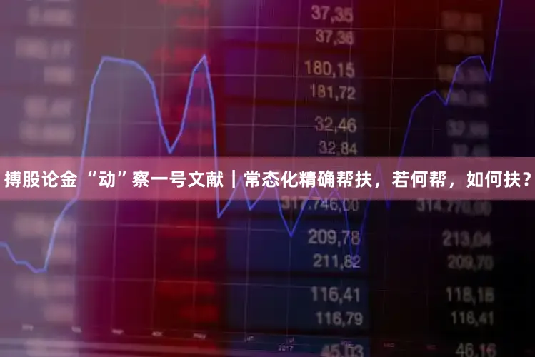 搏股论金 “动”察一号文献｜常态化精确帮扶，若何帮，如何扶？