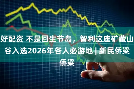 好配资 不是回生节岛，智利这座矿藏山谷入选2026年各人必游地 | 新民侨梁