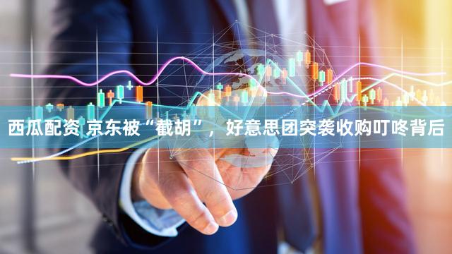 西瓜配资 京东被“截胡”，好意思团突袭收购叮咚背后