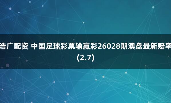 浩广配资 中国足球彩票输赢彩26028期澳盘最新赔率(2.7)