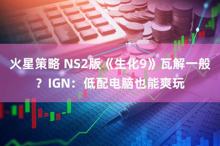 火星策略 NS2版《生化9》瓦解一般？IGN：低配电脑也能爽玩