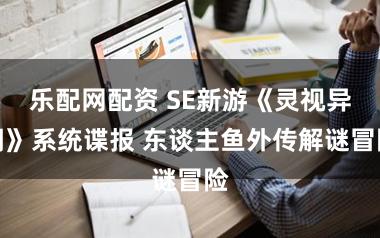 乐配网配资 SE新游《灵视异闻》系统谍报 东谈主鱼外传解谜冒险