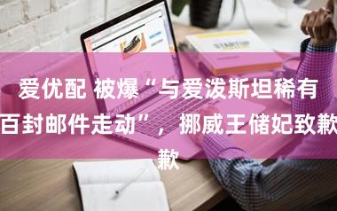 爱优配 被爆“与爱泼斯坦稀有百封邮件走动”，挪威王储妃致歉