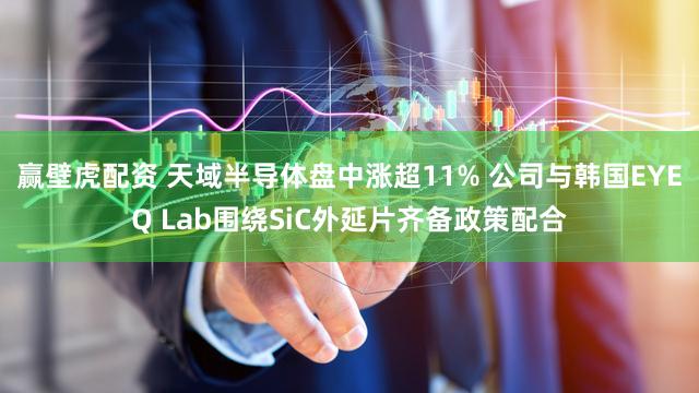 赢壁虎配资 天域半导体盘中涨超11% 公司与韩国EYEQ Lab围绕SiC外延片齐备政策配合