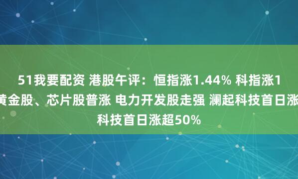 51我要配资 港股午评：恒指涨1.44% 科指涨1.02% 黄金股、芯片股普涨 电力开发股走强 澜起科技首日涨超50%