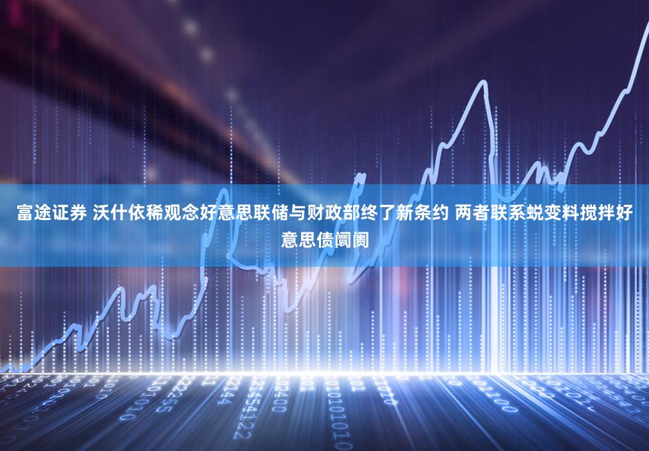 富途证券 沃什依稀观念好意思联储与财政部终了新条约 两者联系蜕变料搅拌好意思债阛阓