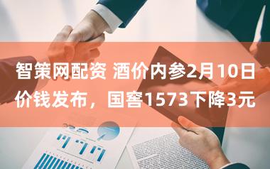 智策网配资 酒价内参2月10日价钱发布，国窖1573下降3元