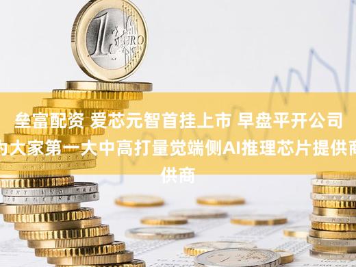 垒富配资 爱芯元智首挂上市 早盘平开公司为大家第一大中高打量觉端侧AI推理芯片提供商