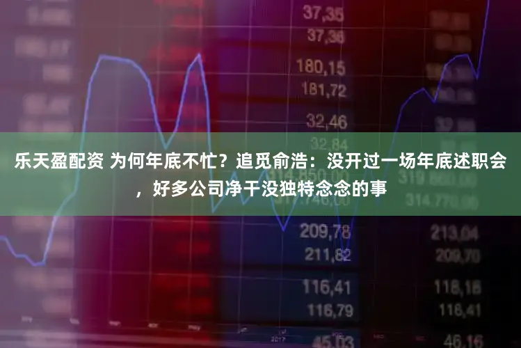 乐天盈配资 为何年底不忙？追觅俞浩：没开过一场年底述职会，好多公司净干没独特念念的事