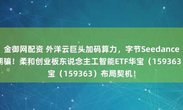 金御网配资 外洋云巨头加码算力，字节Seedance2.0引爆AI期骗！柔和创业板东说念主工智能ETF华宝（159363）布局契机！